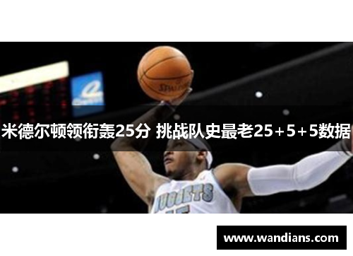 米德尔顿领衔轰25分 挑战队史最老25+5+5数据